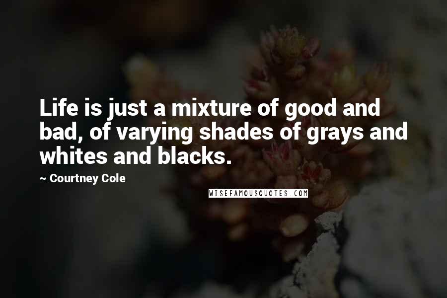 Courtney Cole Quotes: Life is just a mixture of good and bad, of varying shades of grays and whites and blacks.