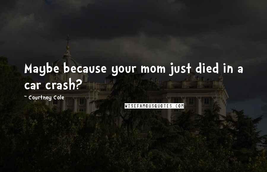 Courtney Cole Quotes: Maybe because your mom just died in a car crash?