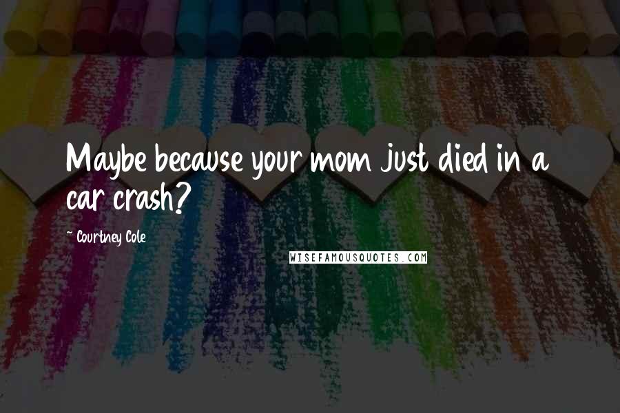 Courtney Cole Quotes: Maybe because your mom just died in a car crash?