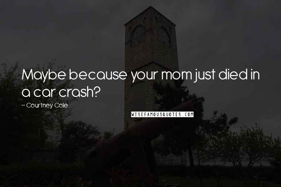 Courtney Cole Quotes: Maybe because your mom just died in a car crash?