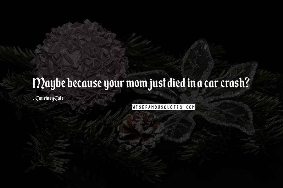 Courtney Cole Quotes: Maybe because your mom just died in a car crash?