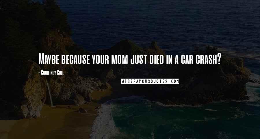 Courtney Cole Quotes: Maybe because your mom just died in a car crash?