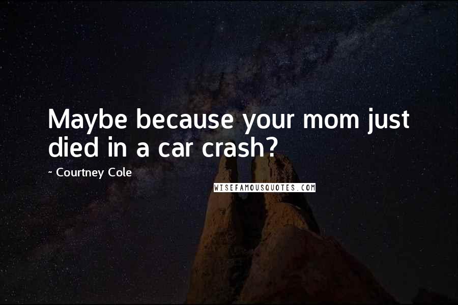 Courtney Cole Quotes: Maybe because your mom just died in a car crash?