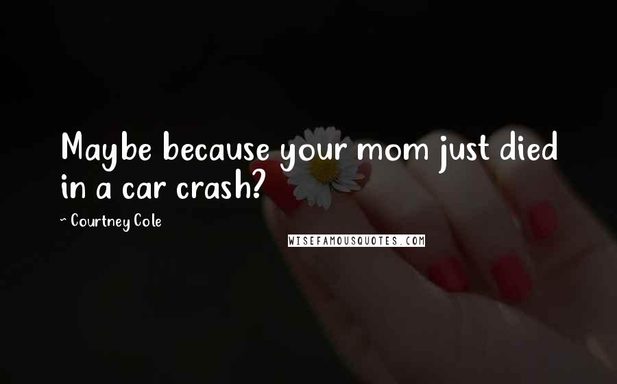 Courtney Cole Quotes: Maybe because your mom just died in a car crash?