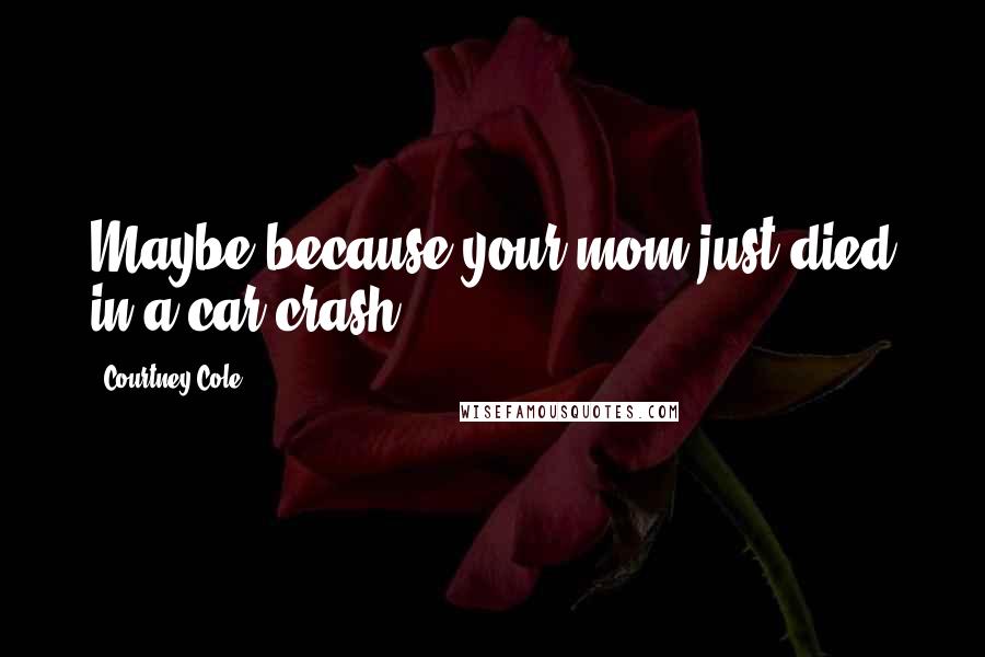 Courtney Cole Quotes: Maybe because your mom just died in a car crash?