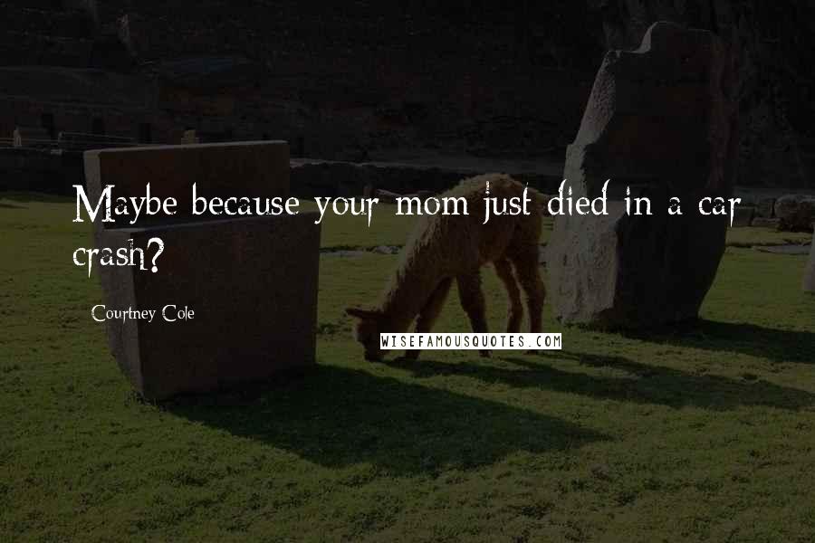 Courtney Cole Quotes: Maybe because your mom just died in a car crash?