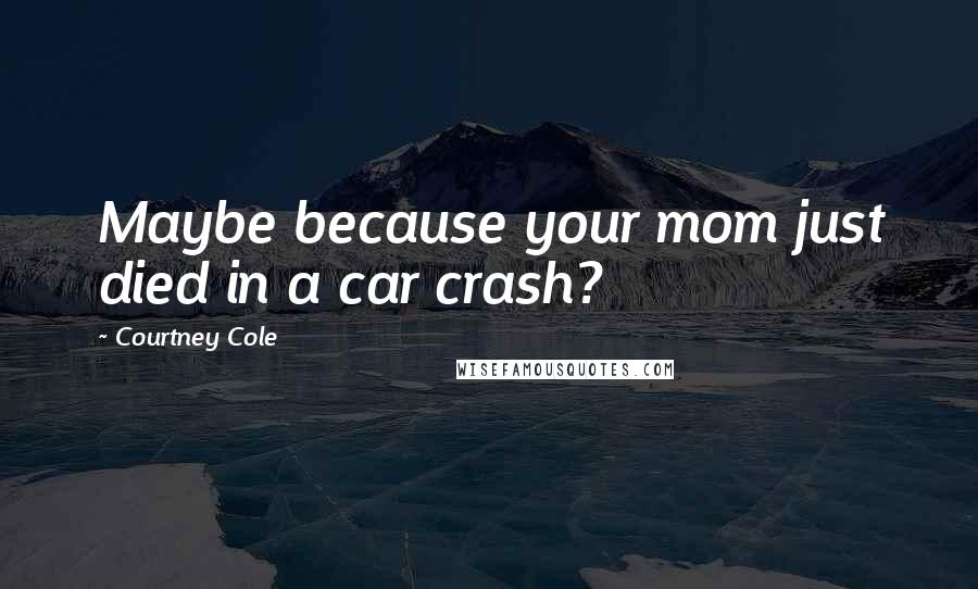 Courtney Cole Quotes: Maybe because your mom just died in a car crash?