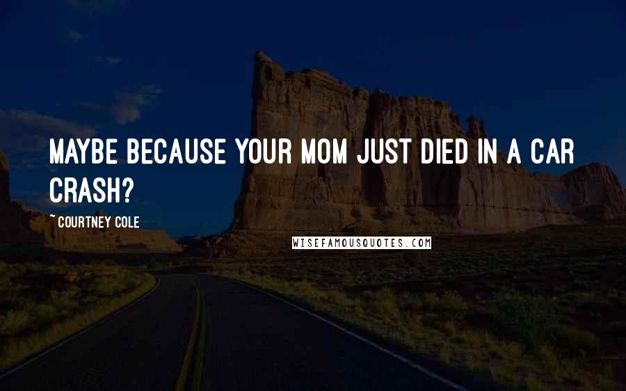 Courtney Cole Quotes: Maybe because your mom just died in a car crash?