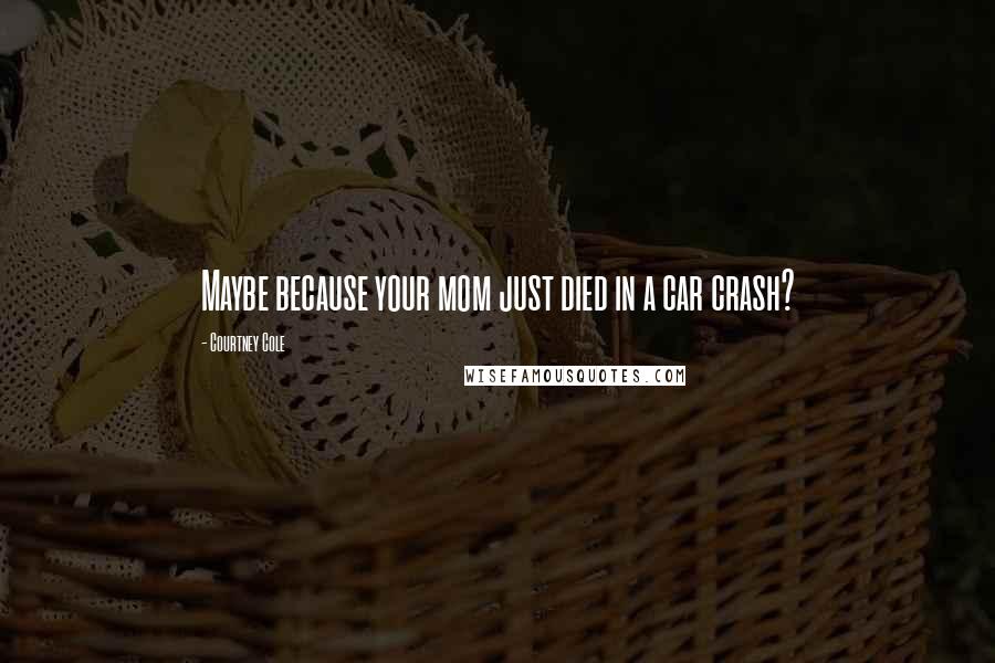 Courtney Cole Quotes: Maybe because your mom just died in a car crash?