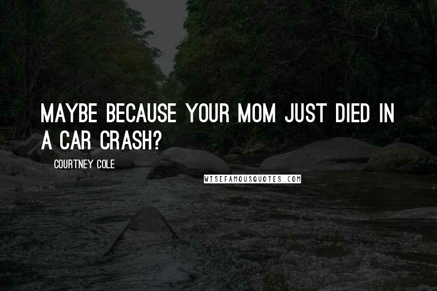 Courtney Cole Quotes: Maybe because your mom just died in a car crash?