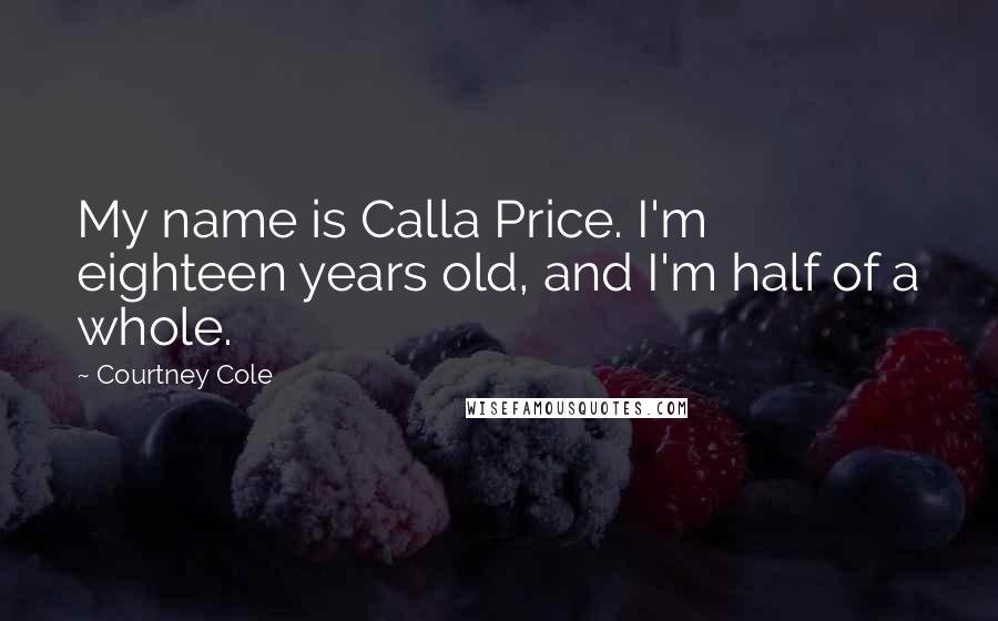 Courtney Cole Quotes: My name is Calla Price. I'm eighteen years old, and I'm half of a whole.