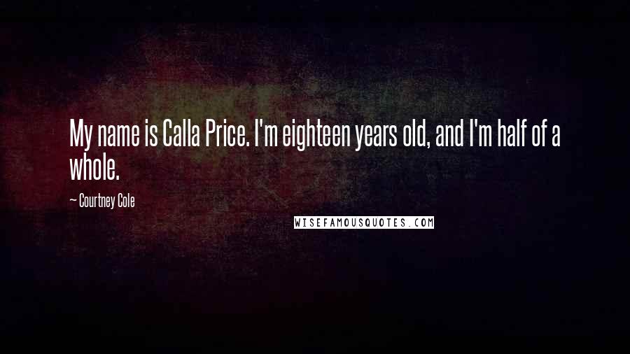 Courtney Cole Quotes: My name is Calla Price. I'm eighteen years old, and I'm half of a whole.