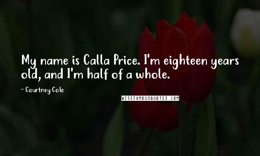 Courtney Cole Quotes: My name is Calla Price. I'm eighteen years old, and I'm half of a whole.