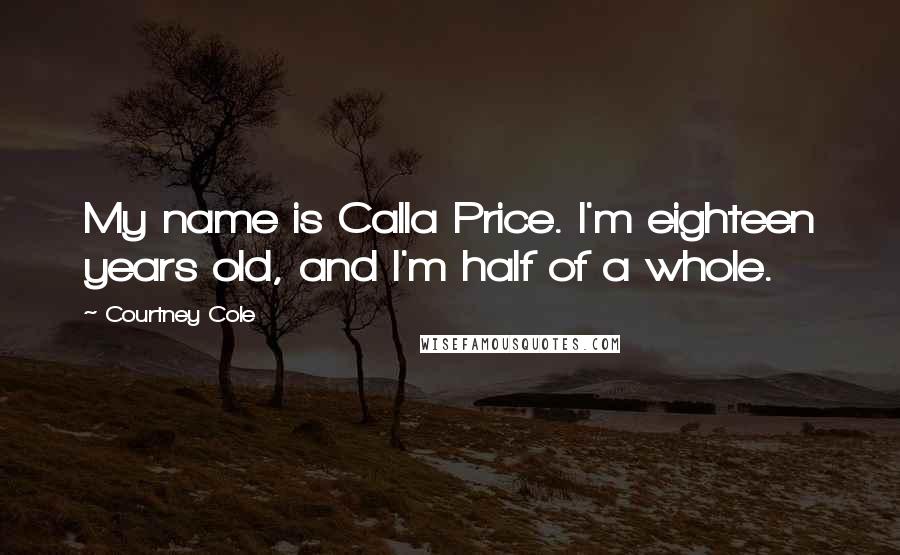 Courtney Cole Quotes: My name is Calla Price. I'm eighteen years old, and I'm half of a whole.