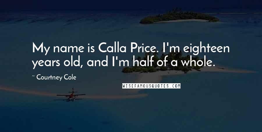 Courtney Cole Quotes: My name is Calla Price. I'm eighteen years old, and I'm half of a whole.