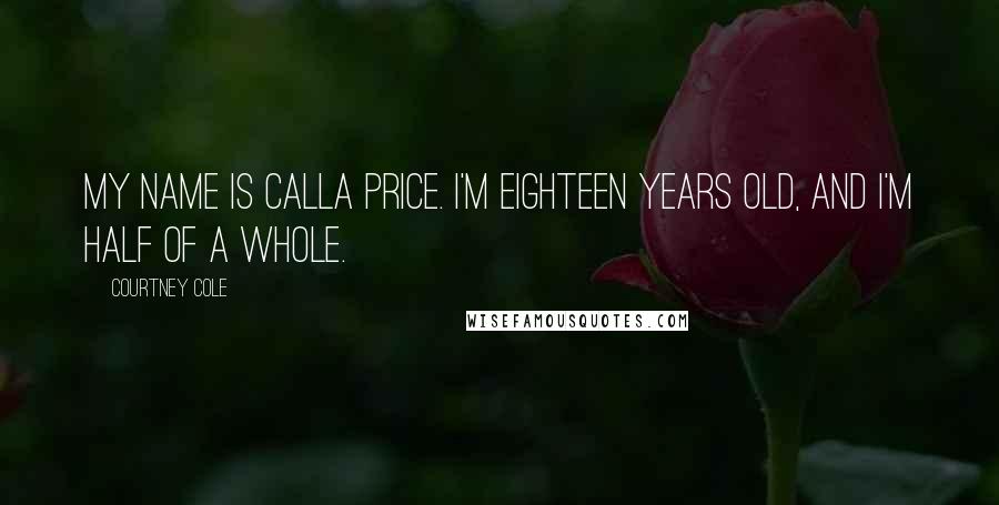 Courtney Cole Quotes: My name is Calla Price. I'm eighteen years old, and I'm half of a whole.