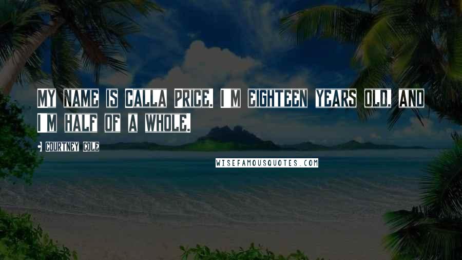 Courtney Cole Quotes: My name is Calla Price. I'm eighteen years old, and I'm half of a whole.