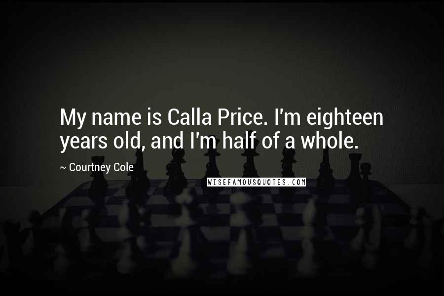 Courtney Cole Quotes: My name is Calla Price. I'm eighteen years old, and I'm half of a whole.