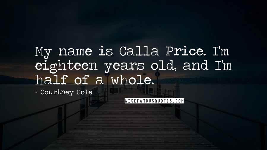 Courtney Cole Quotes: My name is Calla Price. I'm eighteen years old, and I'm half of a whole.