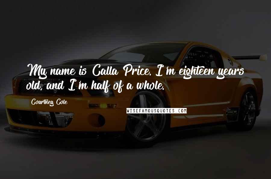 Courtney Cole Quotes: My name is Calla Price. I'm eighteen years old, and I'm half of a whole.