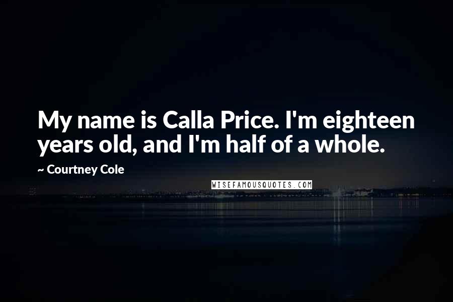 Courtney Cole Quotes: My name is Calla Price. I'm eighteen years old, and I'm half of a whole.