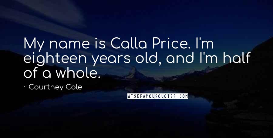 Courtney Cole Quotes: My name is Calla Price. I'm eighteen years old, and I'm half of a whole.