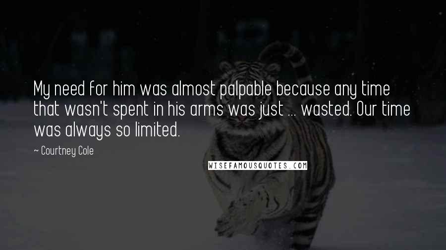 Courtney Cole Quotes: My need for him was almost palpable because any time that wasn't spent in his arms was just ... wasted. Our time was always so limited.