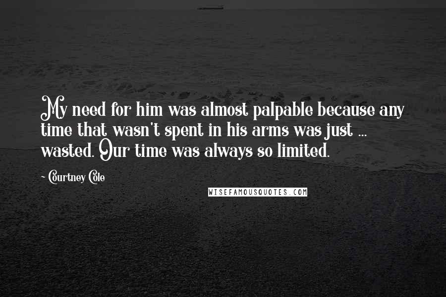 Courtney Cole Quotes: My need for him was almost palpable because any time that wasn't spent in his arms was just ... wasted. Our time was always so limited.