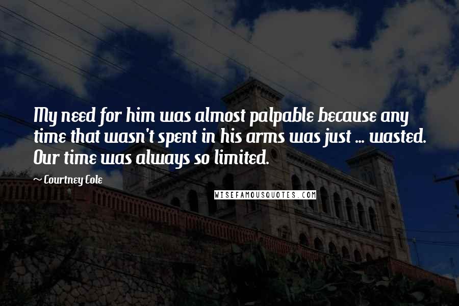 Courtney Cole Quotes: My need for him was almost palpable because any time that wasn't spent in his arms was just ... wasted. Our time was always so limited.