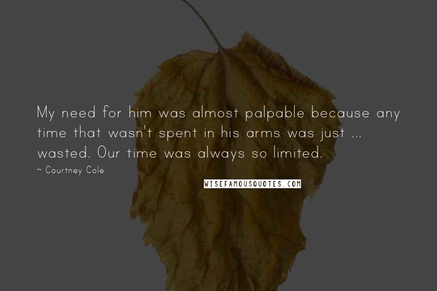 Courtney Cole Quotes: My need for him was almost palpable because any time that wasn't spent in his arms was just ... wasted. Our time was always so limited.