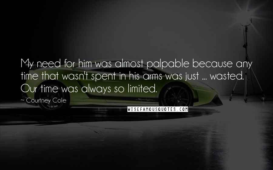 Courtney Cole Quotes: My need for him was almost palpable because any time that wasn't spent in his arms was just ... wasted. Our time was always so limited.