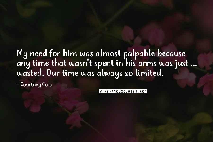 Courtney Cole Quotes: My need for him was almost palpable because any time that wasn't spent in his arms was just ... wasted. Our time was always so limited.