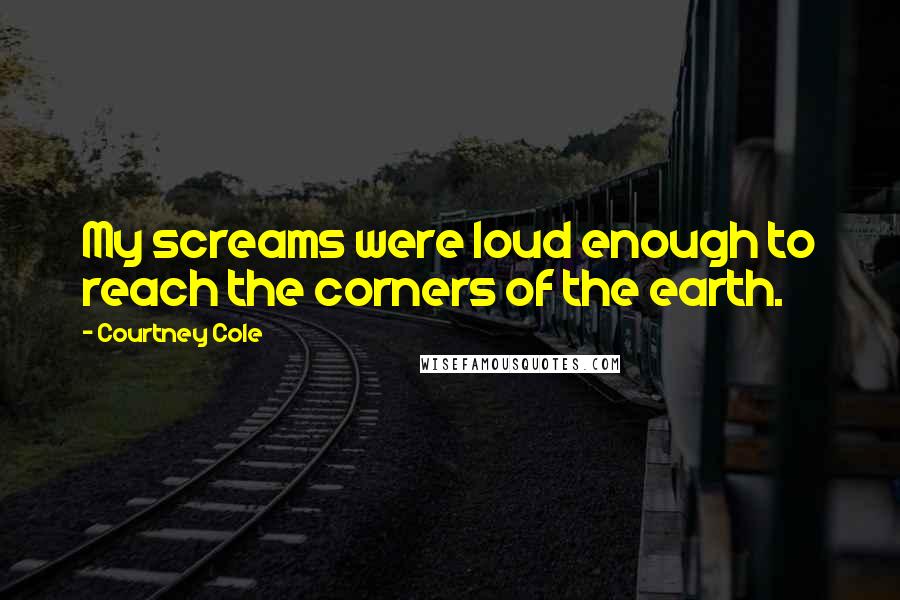 Courtney Cole Quotes: My screams were loud enough to reach the corners of the earth.