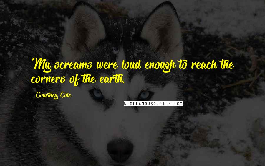 Courtney Cole Quotes: My screams were loud enough to reach the corners of the earth.