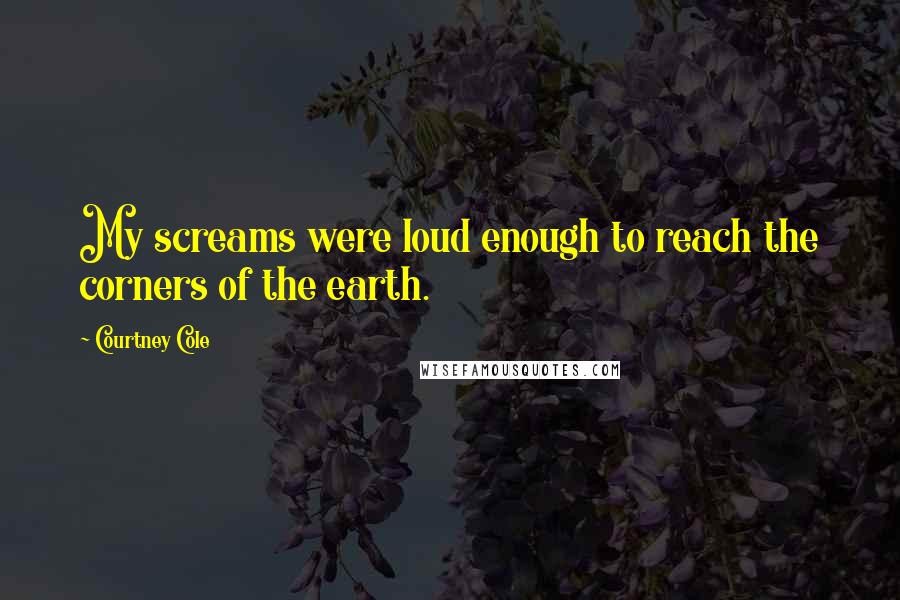 Courtney Cole Quotes: My screams were loud enough to reach the corners of the earth.