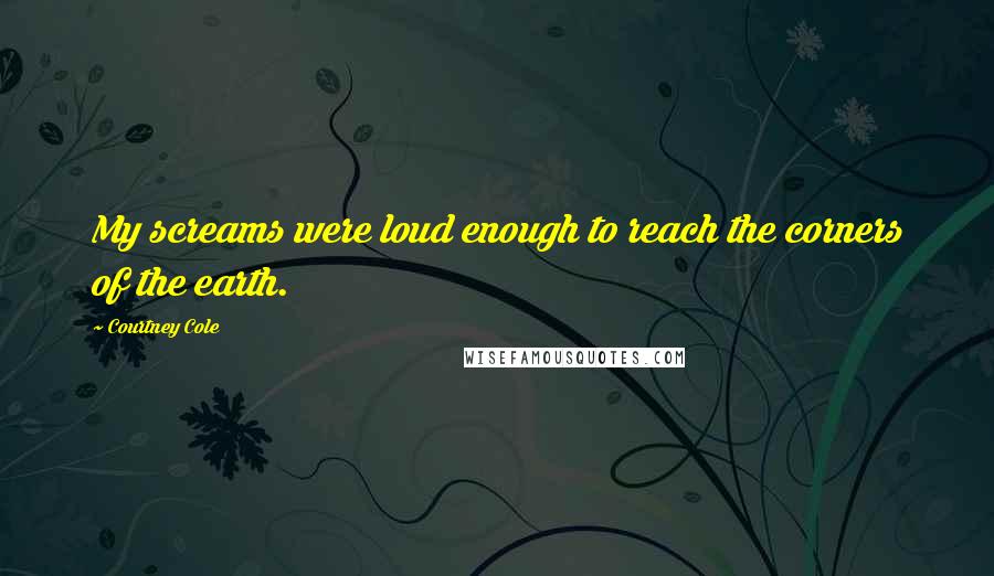 Courtney Cole Quotes: My screams were loud enough to reach the corners of the earth.