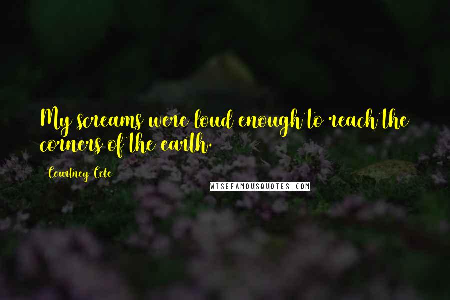Courtney Cole Quotes: My screams were loud enough to reach the corners of the earth.