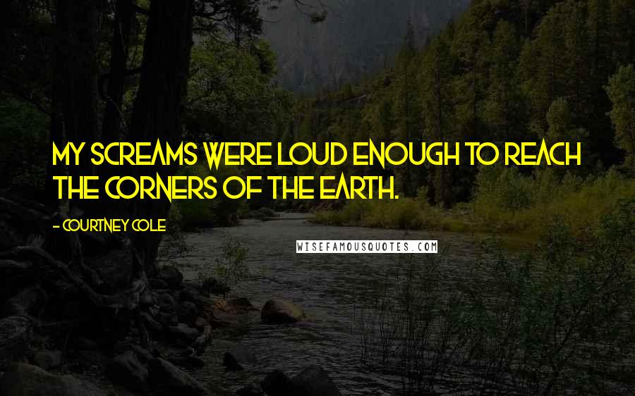 Courtney Cole Quotes: My screams were loud enough to reach the corners of the earth.