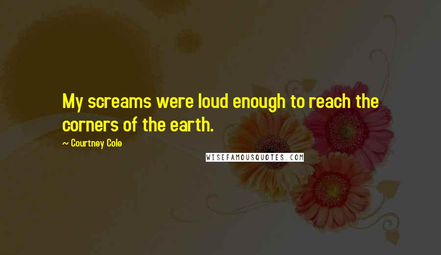 Courtney Cole Quotes: My screams were loud enough to reach the corners of the earth.