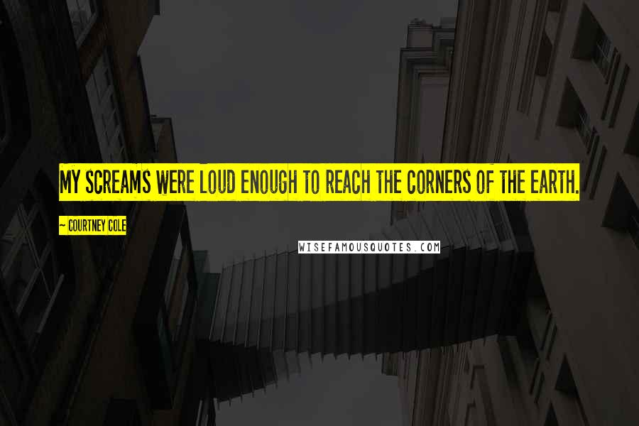 Courtney Cole Quotes: My screams were loud enough to reach the corners of the earth.