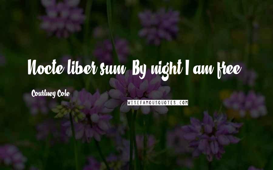 Courtney Cole Quotes: Nocte liber sum. By night I am free.