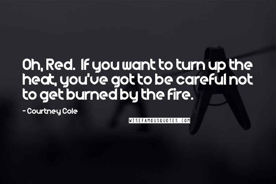 Courtney Cole Quotes: Oh, Red. If you want to turn up the heat, you've got to be careful not to get burned by the fire.