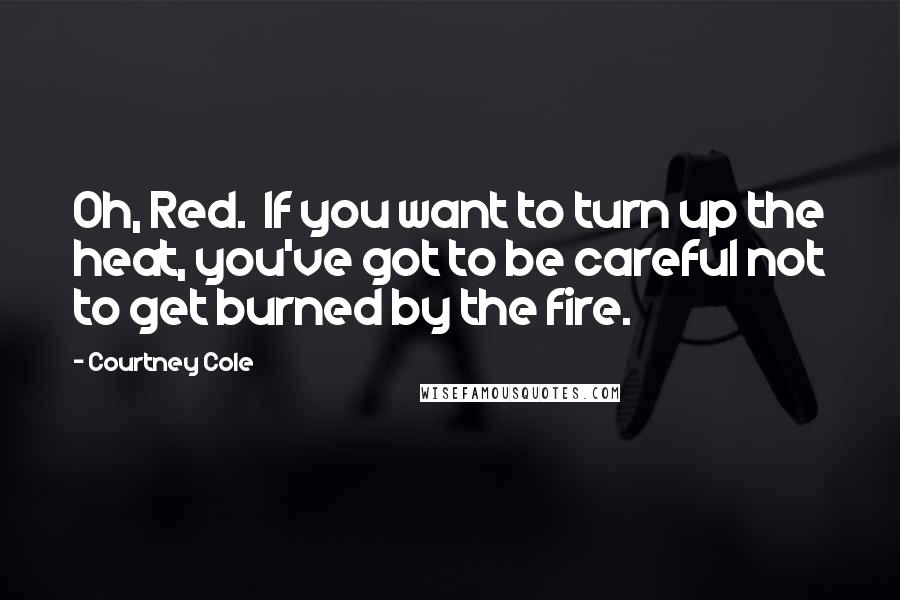 Courtney Cole Quotes: Oh, Red.  If you want to turn up the heat, you've got to be careful not to get burned by the fire.