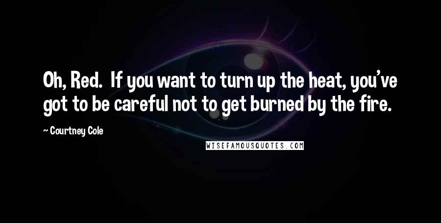 Courtney Cole Quotes: Oh, Red.  If you want to turn up the heat, you've got to be careful not to get burned by the fire.