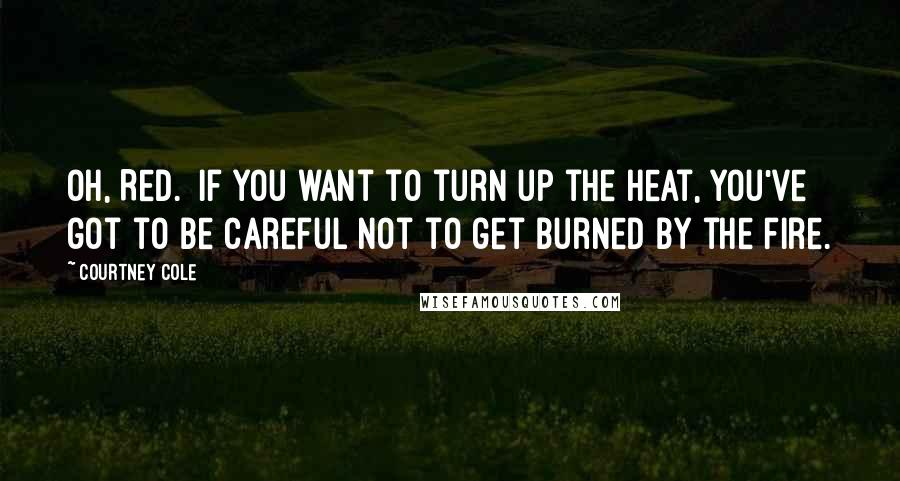 Courtney Cole Quotes: Oh, Red.  If you want to turn up the heat, you've got to be careful not to get burned by the fire.