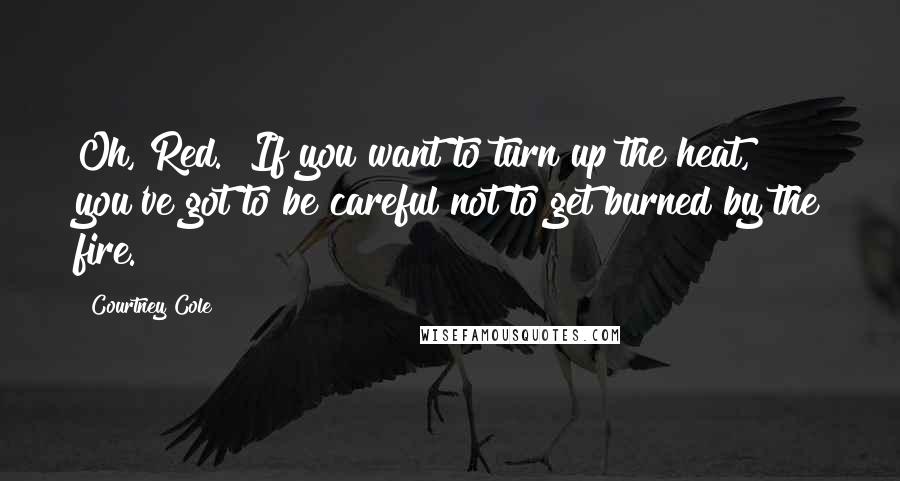 Courtney Cole Quotes: Oh, Red.  If you want to turn up the heat, you've got to be careful not to get burned by the fire.