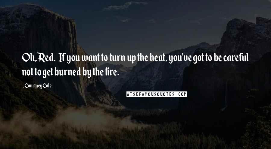 Courtney Cole Quotes: Oh, Red.  If you want to turn up the heat, you've got to be careful not to get burned by the fire.