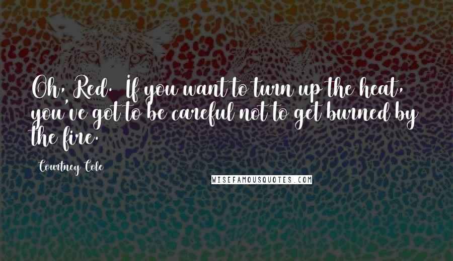 Courtney Cole Quotes: Oh, Red.  If you want to turn up the heat, you've got to be careful not to get burned by the fire.