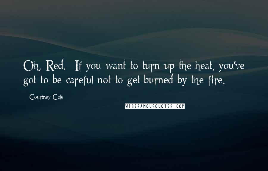 Courtney Cole Quotes: Oh, Red.  If you want to turn up the heat, you've got to be careful not to get burned by the fire.