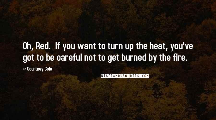 Courtney Cole Quotes: Oh, Red.  If you want to turn up the heat, you've got to be careful not to get burned by the fire.